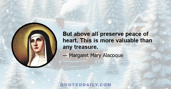 But above all preserve peace of heart. This is more valuable than any treasure.