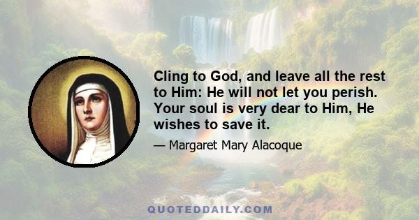 Cling to God, and leave all the rest to Him: He will not let you perish. Your soul is very dear to Him, He wishes to save it.