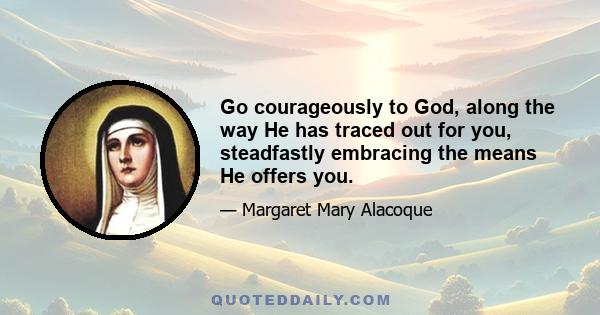 Go courageously to God, along the way He has traced out for you, steadfastly embracing the means He offers you.