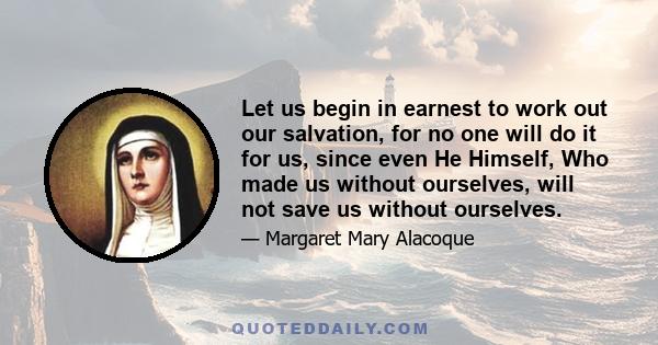 Let us begin in earnest to work out our salvation, for no one will do it for us, since even He Himself, Who made us without ourselves, will not save us without ourselves.