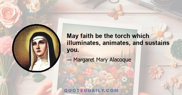 May faith be the torch which illuminates, animates, and sustains you.