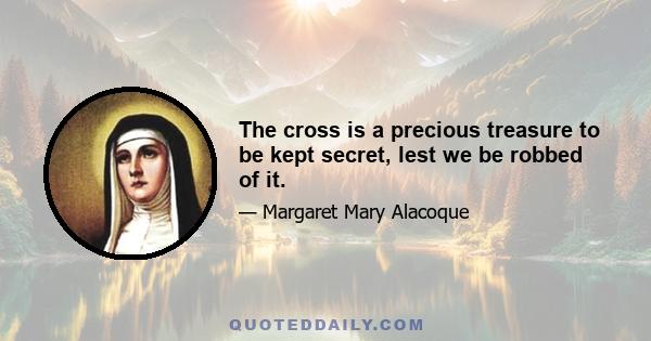 The cross is a precious treasure to be kept secret, lest we be robbed of it.