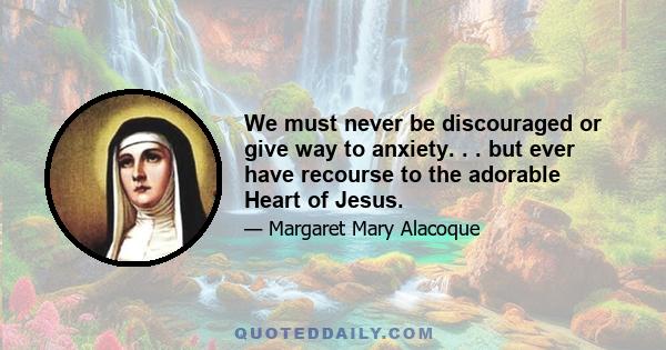 We must never be discouraged or give way to anxiety. . . but ever have recourse to the adorable Heart of Jesus.