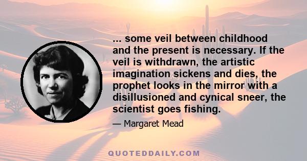 ... some veil between childhood and the present is necessary. If the veil is withdrawn, the artistic imagination sickens and dies, the prophet looks in the mirror with a disillusioned and cynical sneer, the scientist