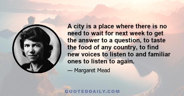 A city is a place where there is no need to wait for next week to get the answer to a question, to taste the food of any country, to find new voices to listen to and familiar ones to listen to again.