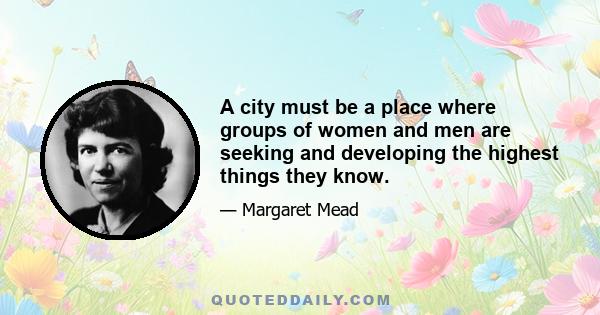 A city must be a place where groups of women and men are seeking and developing the highest things they know.