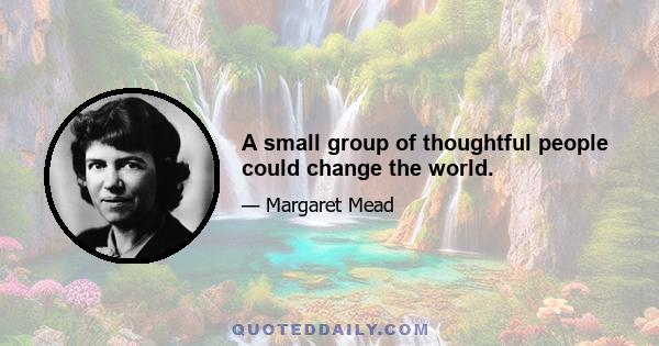 A small group of thoughtful people could change the world.