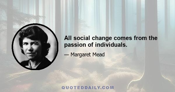 All social change comes from the passion of individuals.