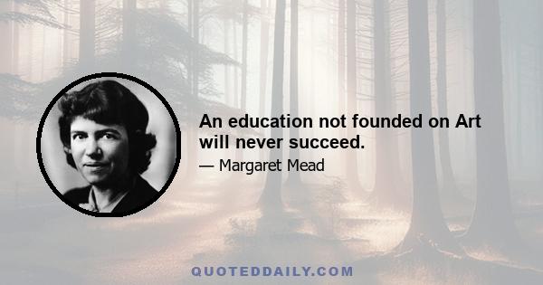 An education not founded on Art will never succeed.