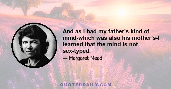 And as I had my father's kind of mind-which was also his mother's-I learned that the mind is not sex-typed.