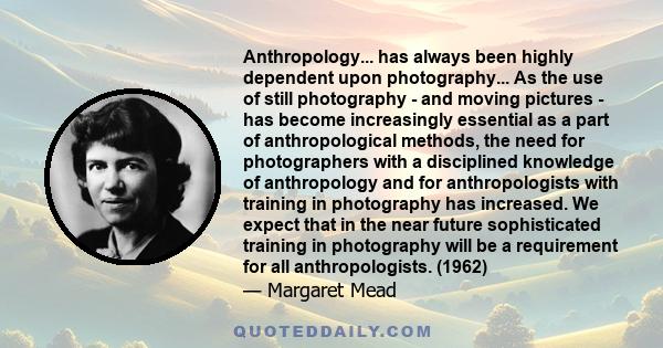 Anthropology... has always been highly dependent upon photography... As the use of still photography - and moving pictures - has become increasingly essential as a part of anthropological methods, the need for