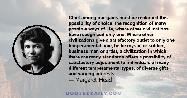 Chief among our gains must be reckoned this possibility of choice, the recognition of many possible ways of life, where other civilizations have recognized only one. Where other civilizations give a satisfactory outlet