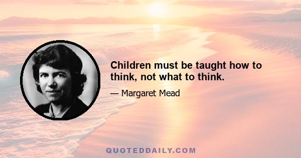 Children must be taught how to think, not what to think.