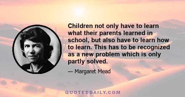 Children not only have to learn what their parents learned in school, but also have to learn how to learn. This has to be recognized as a new problem which is only partly solved.