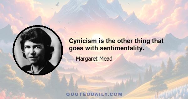 Cynicism is the other thing that goes with sentimentality.