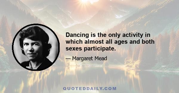 Dancing is the only activity in which almost all ages and both sexes participate.