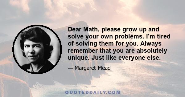 Dear Math, please grow up and solve your own problems. I'm tired of solving them for you. Always remember that you are absolutely unique. Just like everyone else.