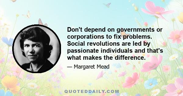 Don't depend on governments or corporations to fix problems. Social revolutions are led by passionate individuals and that's what makes the difference.