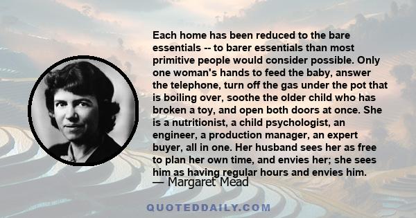 Each home has been reduced to the bare essentials -- to barer essentials than most primitive people would consider possible. Only one woman's hands to feed the baby, answer the telephone, turn off the gas under the pot