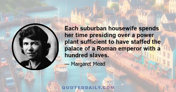 Each suburban housewife spends her time presiding over a power plant sufficient to have staffed the palace of a Roman emperor with a hundred slaves.