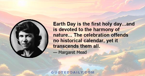 Earth Day is the first holy day...and is devoted to the harmony of nature... The celebration offends no historical calendar, yet it transcends them all.