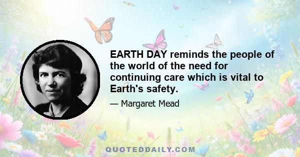 EARTH DAY reminds the people of the world of the need for continuing care which is vital to Earth's safety.