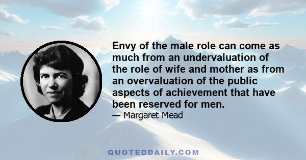 Envy of the male role can come as much from an undervaluation of the role of wife and mother as from an overvaluation of the public aspects of achievement that have been reserved for men.