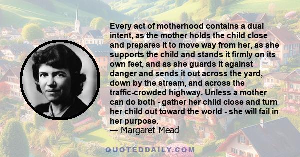 Every act of motherhood contains a dual intent, as the mother holds the child close and prepares it to move way from her, as she supports the child and stands it firmly on its own feet, and as she guards it against