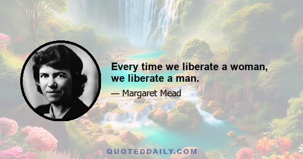 Every time we liberate a woman, we liberate a man.