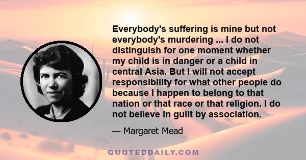 Everybody's suffering is mine but not everybody's murdering ... I do not distinguish for one moment whether my child is in danger or a child in central Asia. But I will not accept responsibility for what other people do 