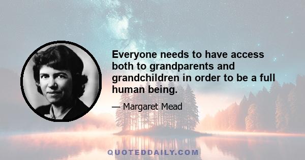 Everyone needs to have access both to grandparents and grandchildren in order to be a full human being.