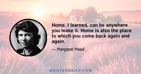 Home, I learned, can be anywhere you make it. Home is also the place to which you come back again and again.