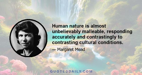 Human nature is almost unbelievably malleable, responding accurately and contrastingly to contrasting cultural conditions.