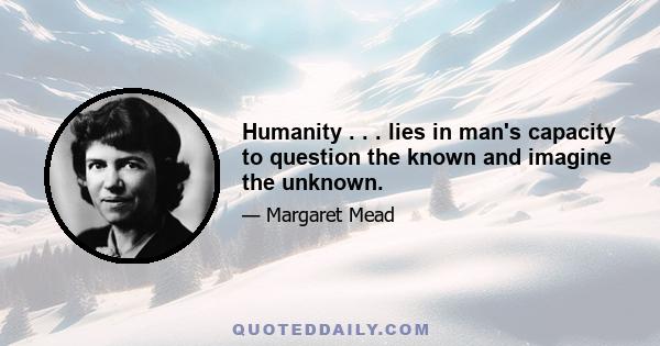 Humanity . . . lies in man's capacity to question the known and imagine the unknown.