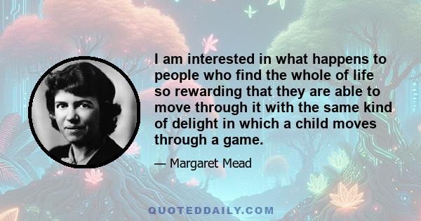 I am interested in what happens to people who find the whole of life so rewarding that they are able to move through it with the same kind of delight in which a child moves through a game.