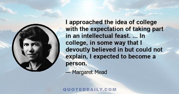 I approached the idea of college with the expectation of taking part in an intellectual feast. ... In college, in some way that I devoutly believed in but could not explain, I expected to become a person.