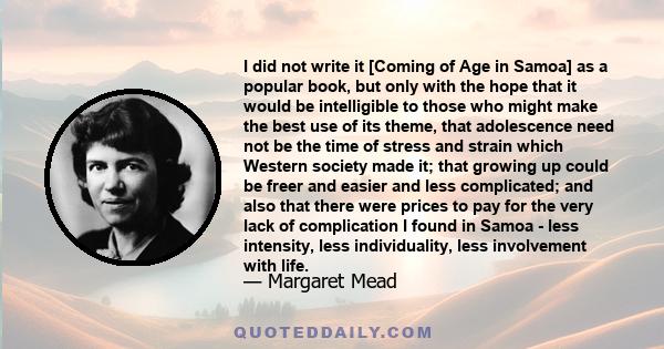 I did not write it [Coming of Age in Samoa] as a popular book, but only with the hope that it would be intelligible to those who might make the best use of its theme, that adolescence need not be the time of stress and