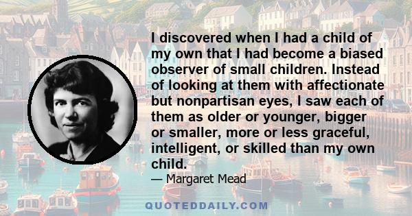 I discovered when I had a child of my own that I had become a biased observer of small children. Instead of looking at them with affectionate but nonpartisan eyes, I saw each of them as older or younger, bigger or