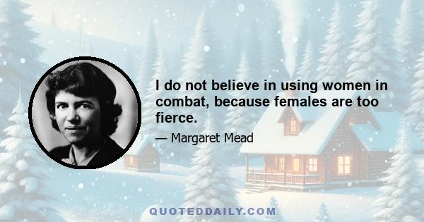 I do not believe in using women in combat, because females are too fierce.