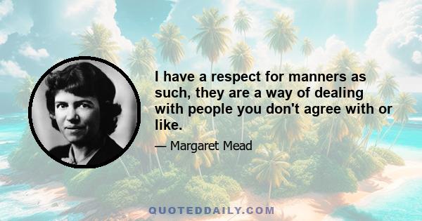 I have a respect for manners as such, they are a way of dealing with people you don't agree with or like.