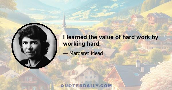 I learned the value of hard work by working hard.