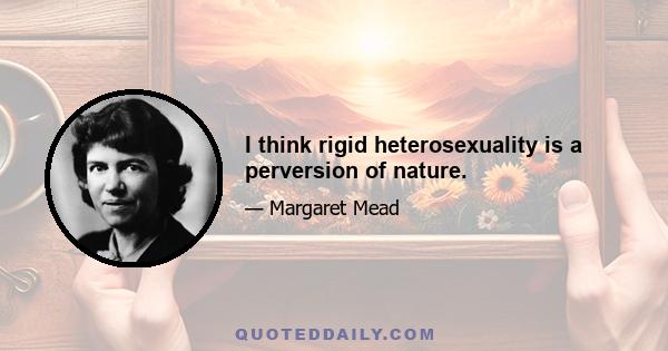 I think rigid heterosexuality is a perversion of nature.