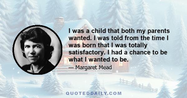 I was a child that both my parents wanted. I was told from the time I was born that I was totally satisfactory. I had a chance to be what I wanted to be.