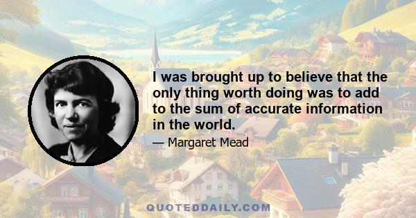 I was brought up to believe that the only thing worth doing was to add to the sum of accurate information in the world.