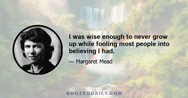 I was wise enough to never grow up while fooling most people into believing I had.