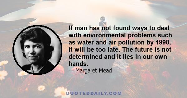 If man has not found ways to deal with environmental problems such as water and air pollution by 1998, it will be too late. The future is not determined and it lies in our own hands.