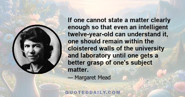 If one cannot state a matter clearly enough so that even an intelligent twelve-year-old can understand it, one should remain within the cloistered walls of the university and laboratory until one gets a better grasp of