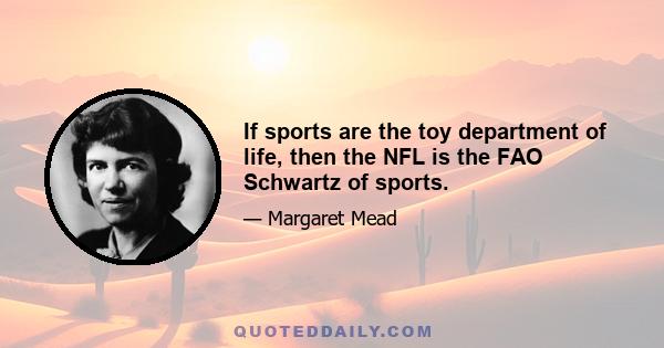 If sports are the toy department of life, then the NFL is the FAO Schwartz of sports.