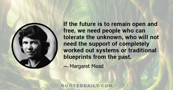 If the future is to remain open and free, we need people who can tolerate the unknown, who will not need the support of completely worked out systems or traditional blueprints from the past.