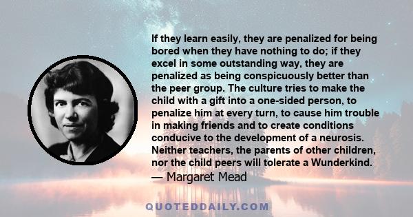 If they learn easily, they are penalized for being bored when they have nothing to do; if they excel in some outstanding way, they are penalized as being conspicuously better than the peer group. The culture tries to